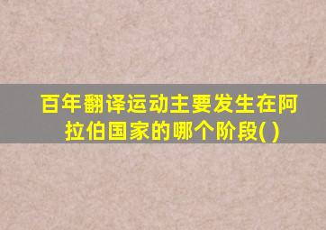 百年翻译运动主要发生在阿拉伯国家的哪个阶段( )